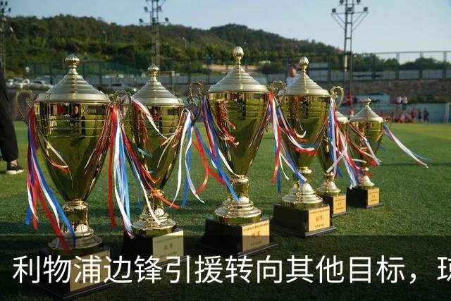 利物浦边锋引援转向其他目标，琼斯和基耶萨最有可能离队