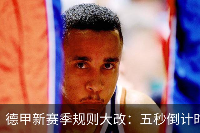 德甲新赛季规则大改：五秒倒计时 伤病离场1分钟 VAR权限再扩大