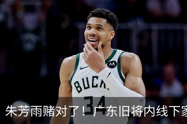 朱芳雨赌对了！广东旧将内线下家曝光，已拒绝NBA马刺合同！