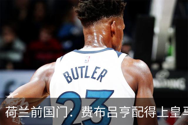 荷兰前国门：费布吕亨配得上皇马拜仁，但现在去可能有点早