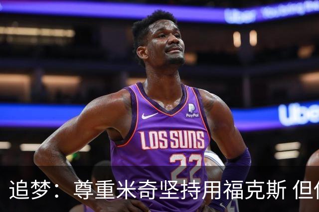 追梦：尊重米奇坚持用福克斯 但他需要根据实时情况做出调整！