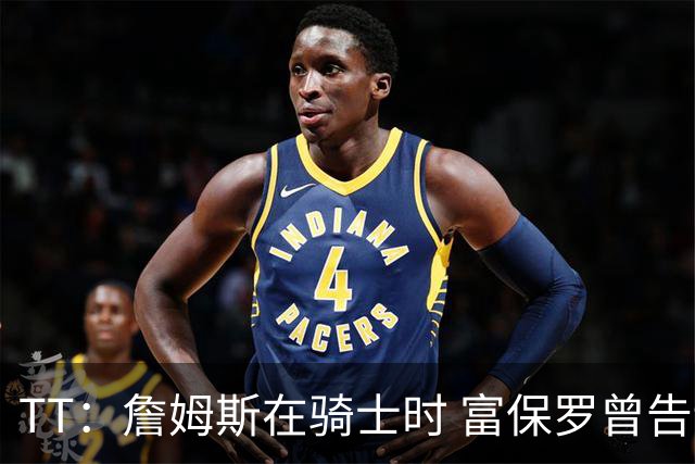 TT：詹姆斯在骑士时 富保罗曾告诉我要为夺冠牺牲否则可能被交易